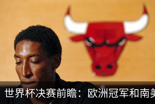 世界杯决赛前瞻：欧洲冠军和南美冠军货真价实的激情对撞