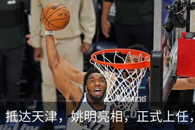 抵达天津，姚明亮相，正式上任，新岗位曝光，成绩单亮眼