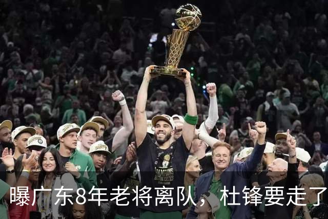 曝广东8年老将离队，杜锋要走了，他也要走了，3年顶薪开启新征程